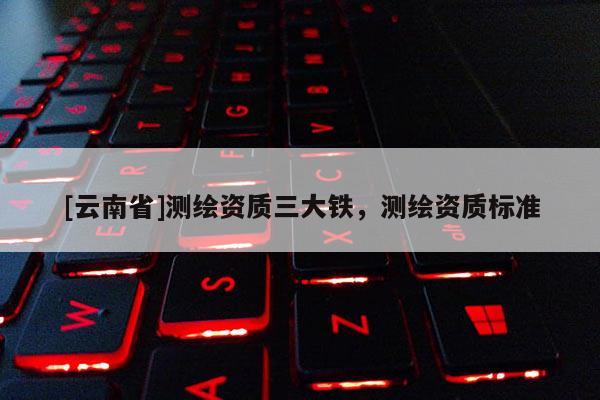 [云南省]測繪資質三大鐵，測繪資質標準