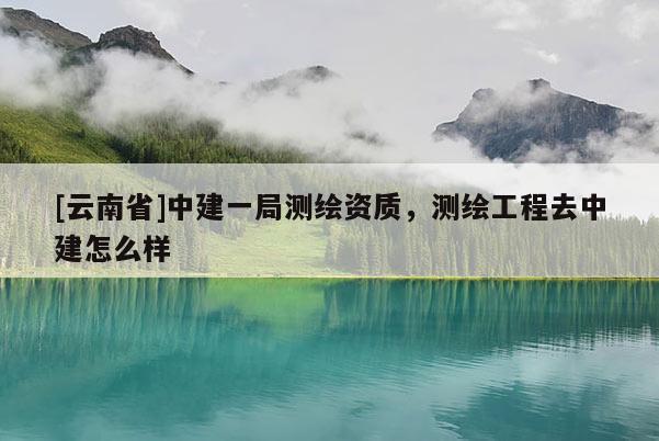 [云南省]中建一局測繪資質，測繪工程去中建怎么樣