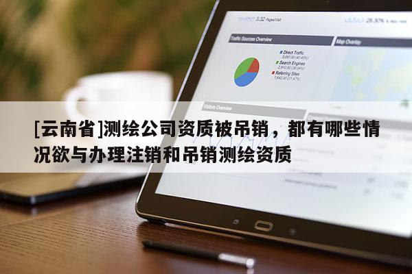 [云南省]測繪公司資質被吊銷，都有哪些情況欲與辦理注銷和吊銷測繪資質