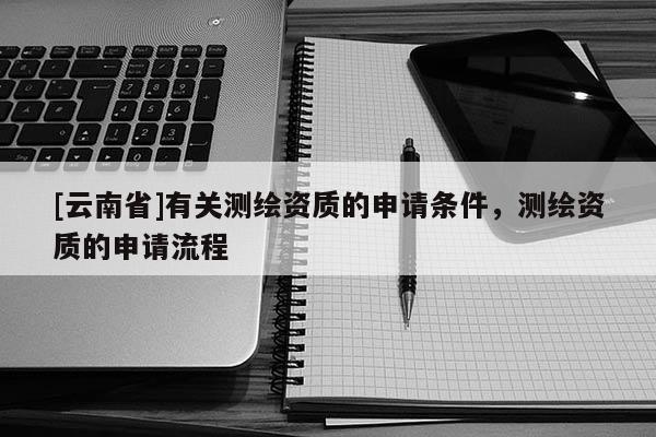 [云南省]有關測繪資質的申請條件，測繪資質的申請流程