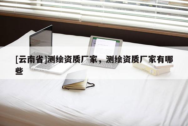 [云南省]測繪資質廠家，測繪資質廠家有哪些