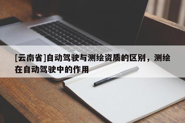 [云南省]自動駕駛與測繪資質的區別，測繪在自動駕駛中的作用