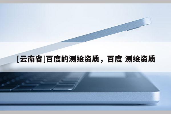 [云南省]百度的測繪資質，百度 測繪資質