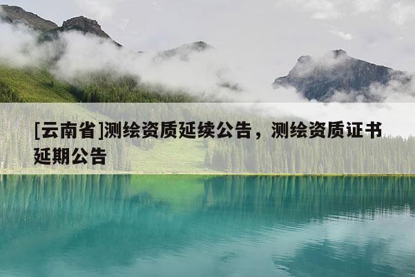 [云南省]測繪資質延續公告，測繪資質證書延期公告