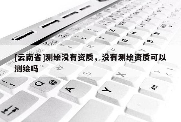[云南省]測繪沒有資質，沒有測繪資質可以測繪嗎