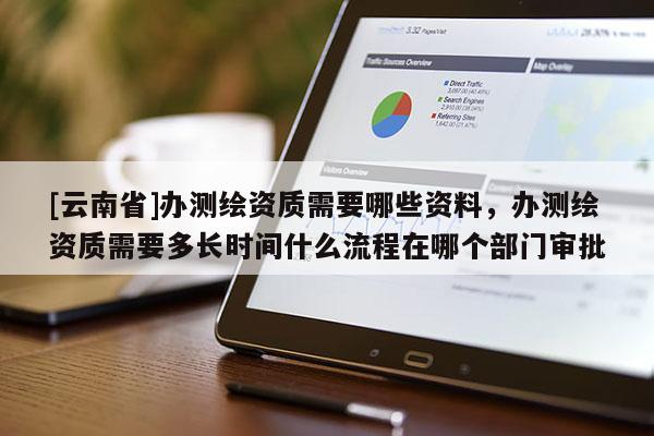 [云南省]辦測繪資質(zhì)需要哪些資料，辦測繪資質(zhì)需要多長時(shí)間什么流程在哪個(gè)部門審批