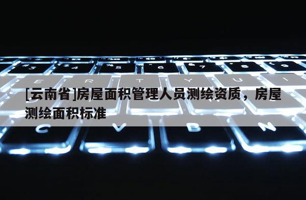 [云南省]房屋面積管理人員測繪資質，房屋測繪面積標準