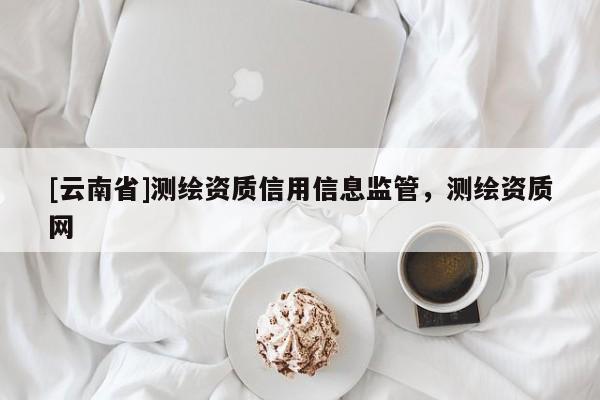 [云南省]測繪資質(zhì)信用信息監(jiān)管，測繪資質(zhì)網(wǎng)