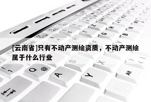 [云南省]只有不動產測繪資質，不動產測繪屬于什么行業