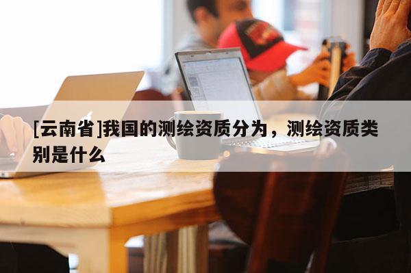 [云南省]我國的測繪資質分為，測繪資質類別是什么