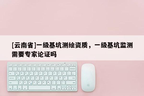 [云南省]一級基坑測繪資質，一級基坑監測需要專家論證嗎