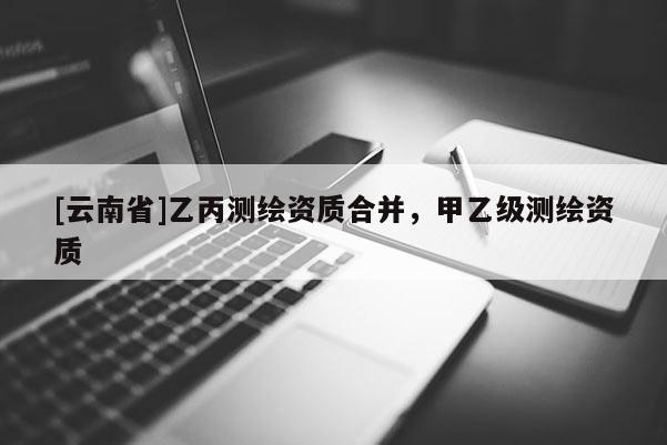[云南省]乙丙測繪資質合并，甲乙級測繪資質