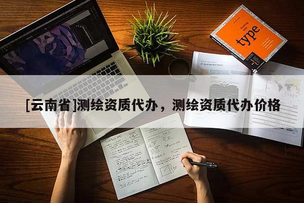 [云南省]測(cè)繪資質(zhì)代辦，測(cè)繪資質(zhì)代辦價(jià)格