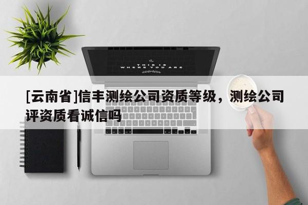 [云南省]信豐測(cè)繪公司資質(zhì)等級(jí)，測(cè)繪公司評(píng)資質(zhì)看誠(chéng)信嗎