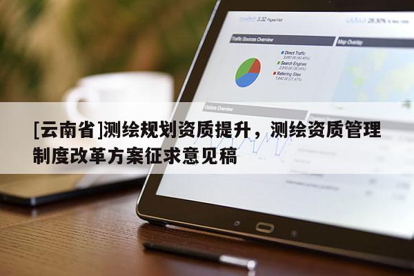 [云南省]測繪規劃資質提升，測繪資質管理制度改革方案征求意見稿