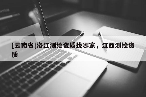 [云南省]洛江測繪資質(zhì)找哪家，江西測繪資質(zhì)