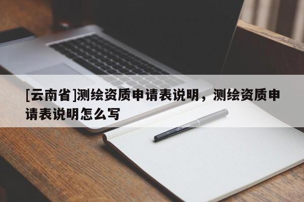 [云南省]測繪資質申請表說明，測繪資質申請表說明怎么寫