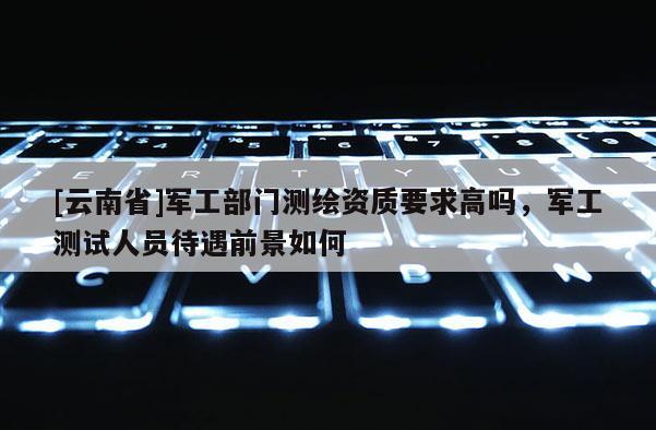 [云南省]軍工部門測繪資質要求高嗎，軍工測試人員待遇前景如何