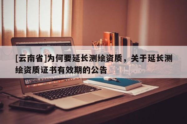[云南省]為何要延長測繪資質，關于延長測繪資質證書有效期的公告