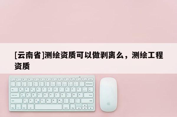 [云南省]測繪資質可以做剝離么，測繪工程資質
