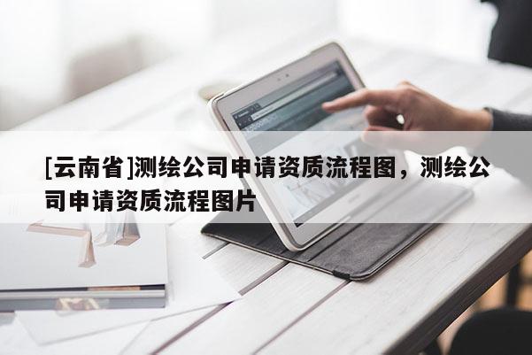 [云南省]測繪公司申請資質流程圖，測繪公司申請資質流程圖片
