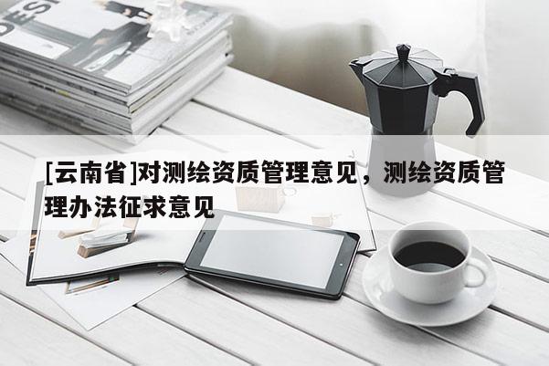 [云南省]對測繪資質管理意見，測繪資質管理辦法征求意見