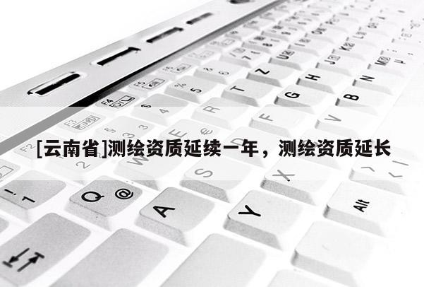 [云南省]測繪資質延續一年，測繪資質延長