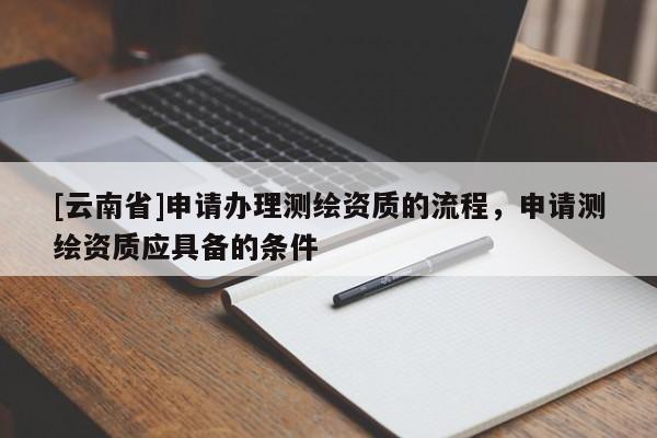 [云南省]申請辦理測繪資質(zhì)的流程，申請測繪資質(zhì)應(yīng)具備的條件