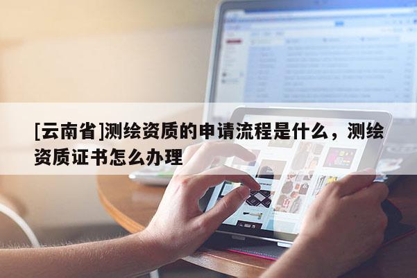 [云南省]測繪資質的申請流程是什么，測繪資質證書怎么辦理
