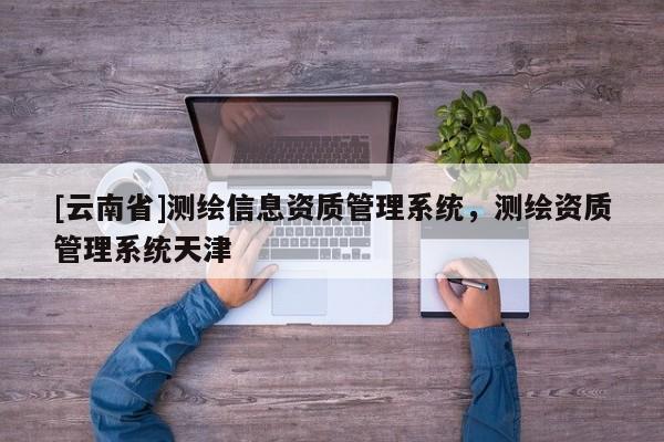 [云南省]測繪信息資質管理系統，測繪資質管理系統天津
