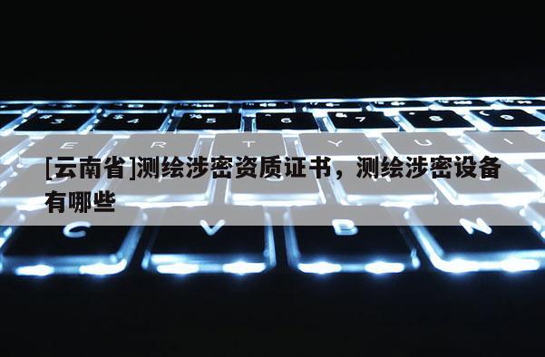 [云南省]測繪涉密資質證書，測繪涉密設備有哪些