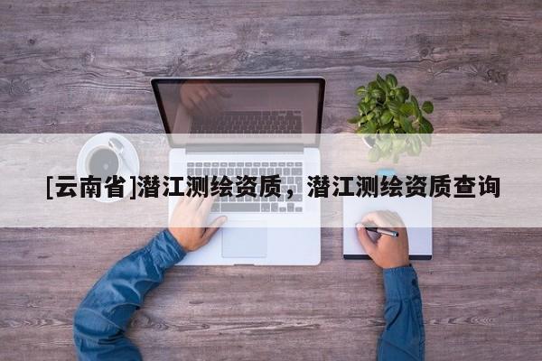 [云南省]潛江測繪資質，潛江測繪資質查詢