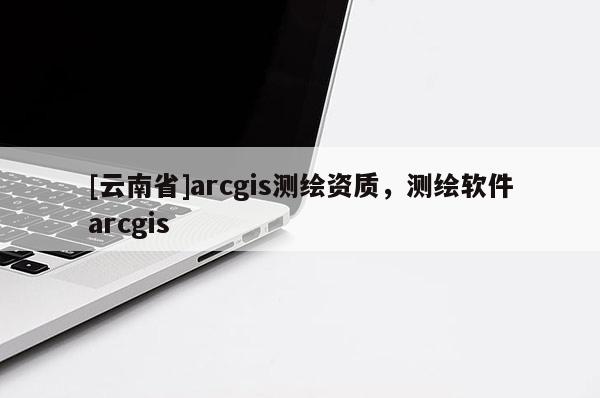 [云南省]arcgis測繪資質，測繪軟件arcgis