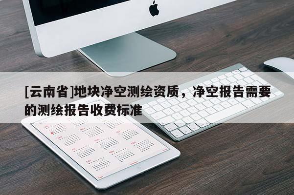 [云南省]地塊凈空測繪資質(zhì)，凈空報告需要的測繪報告收費標(biāo)準(zhǔn)