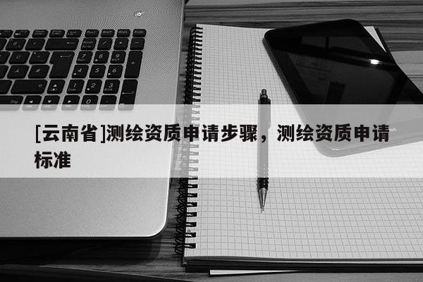 [云南省]測繪資質申請步驟，測繪資質申請標準