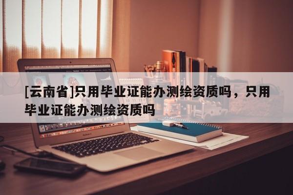 [云南省]只用畢業(yè)證能辦測(cè)繪資質(zhì)嗎，只用畢業(yè)證能辦測(cè)繪資質(zhì)嗎