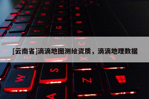 [云南省]滴滴地圖測繪資質，滴滴地理數據