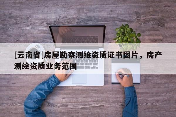 [云南省]房屋勘察測繪資質(zhì)證書圖片，房產(chǎn)測繪資質(zhì)業(yè)務(wù)范圍