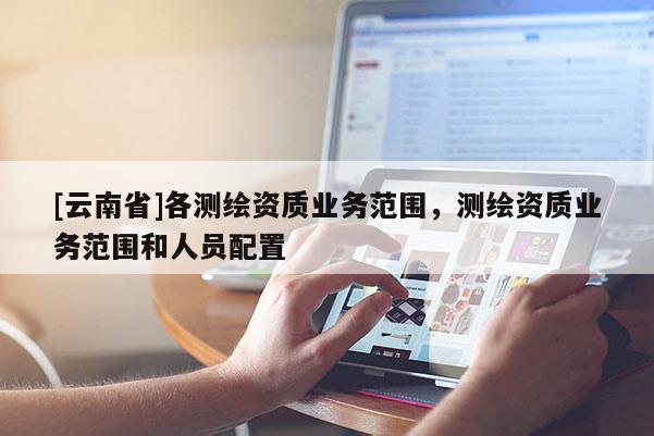 [云南省]各測繪資質業務范圍，測繪資質業務范圍和人員配置