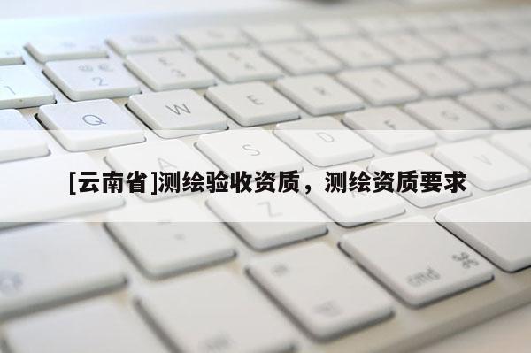[云南省]測繪驗收資質，測繪資質要求