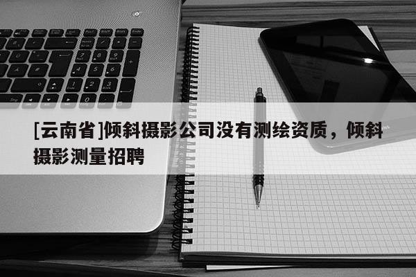 [云南省]傾斜攝影公司沒有測繪資質，傾斜攝影測量招聘