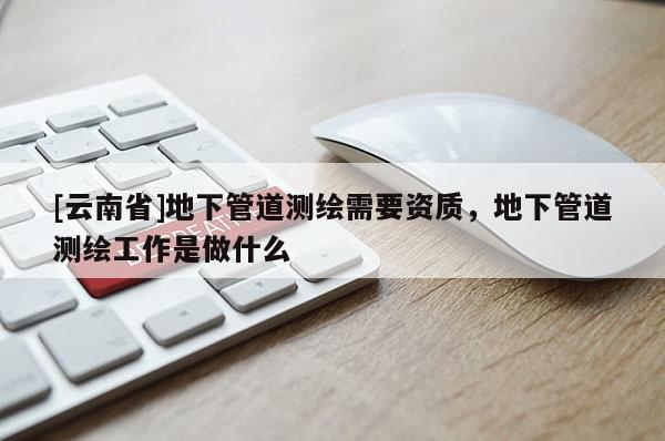 [云南省]地下管道測繪需要資質(zhì)，地下管道測繪工作是做什么
