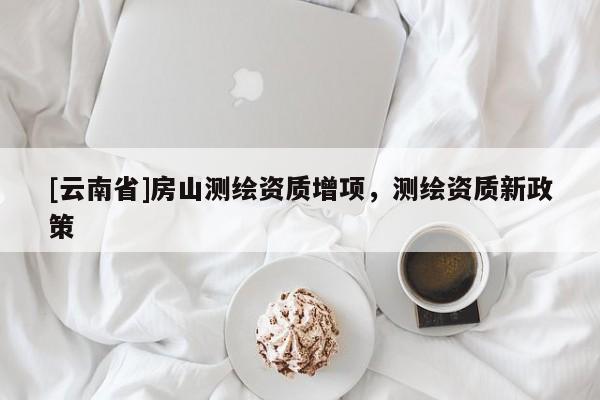 [云南省]房山測繪資質增項，測繪資質新政策