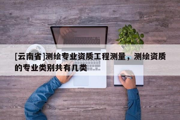 [云南省]測繪專業資質工程測量，測繪資質的專業類別共有幾類