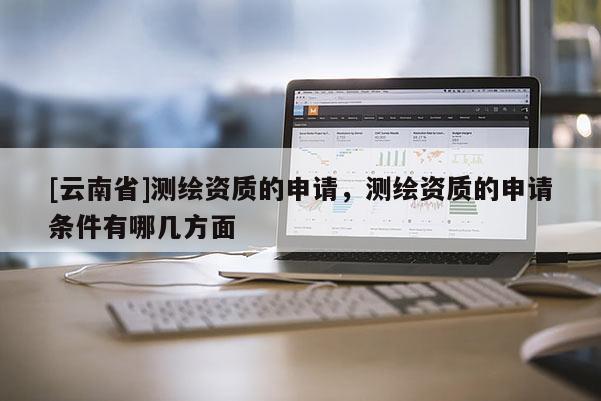 [云南省]測繪資質的申請，測繪資質的申請條件有哪幾方面