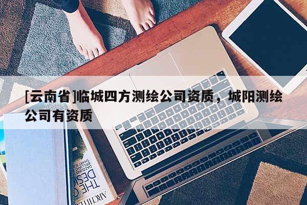 [云南省]臨城四方測繪公司資質，城陽測繪公司有資質