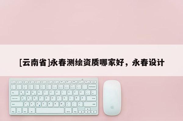 [云南省]永春測繪資質哪家好，永春設計