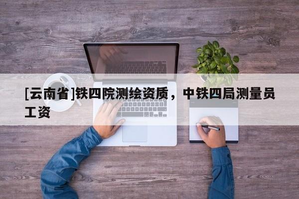 [云南省]鐵四院測繪資質，中鐵四局測量員工資