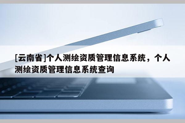 [云南省]個人測繪資質(zhì)管理信息系統(tǒng)，個人測繪資質(zhì)管理信息系統(tǒng)查詢