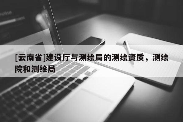 [云南省]建設廳與測繪局的測繪資質，測繪院和測繪局